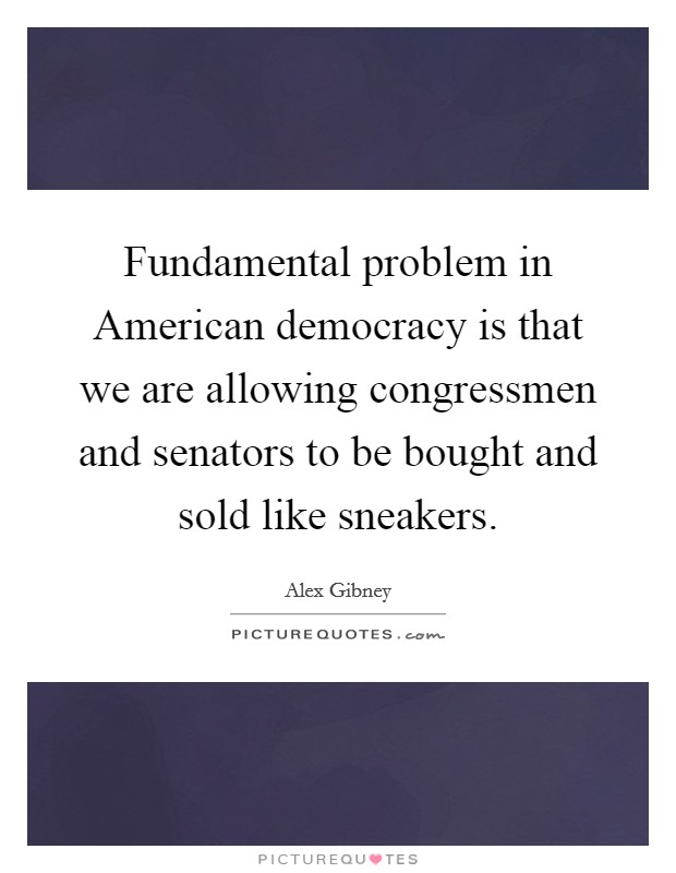 Fundamental problem in American democracy is that we are allowing congressmen and senators to be bought and sold like sneakers. Picture Quote #1