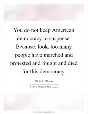 You do not keep American democracy in suspense. Because, look, too many people have marched and protested and fought and died for this democracy Picture Quote #1