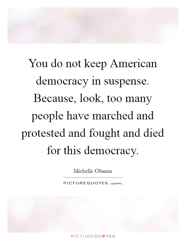 You do not keep American democracy in suspense. Because, look, too many people have marched and protested and fought and died for this democracy. Picture Quote #1