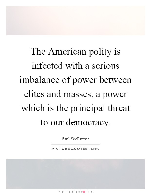 The American polity is infected with a serious imbalance of power between elites and masses, a power which is the principal threat to our democracy. Picture Quote #1