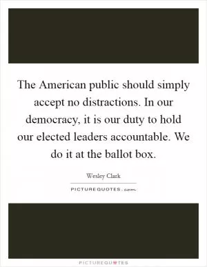 The American public should simply accept no distractions. In our democracy, it is our duty to hold our elected leaders accountable. We do it at the ballot box Picture Quote #1