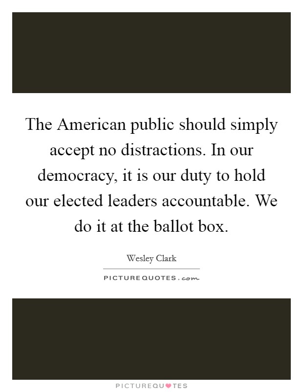 The American public should simply accept no distractions. In our democracy, it is our duty to hold our elected leaders accountable. We do it at the ballot box. Picture Quote #1