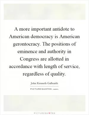 A more important antidote to American democracy is American gerontocracy. The positions of eminence and authority in Congress are allotted in accordance with length of service, regardless of quality Picture Quote #1