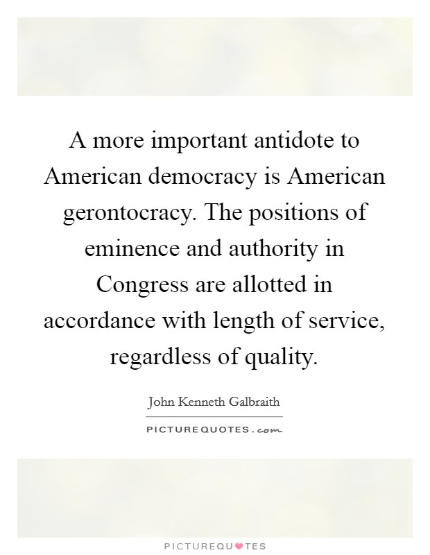 A more important antidote to American democracy is American gerontocracy. The positions of eminence and authority in Congress are allotted in accordance with length of service, regardless of quality. Picture Quote #1