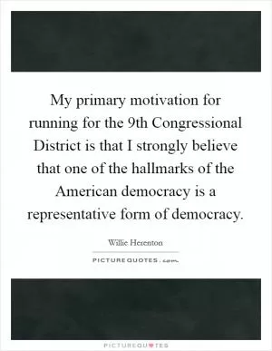 My primary motivation for running for the 9th Congressional District is that I strongly believe that one of the hallmarks of the American democracy is a representative form of democracy Picture Quote #1