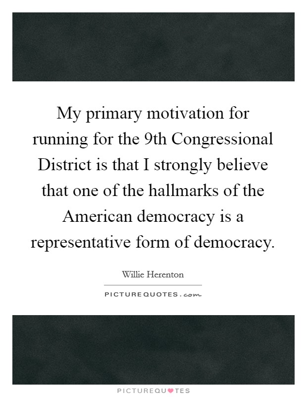 My primary motivation for running for the 9th Congressional District is that I strongly believe that one of the hallmarks of the American democracy is a representative form of democracy. Picture Quote #1