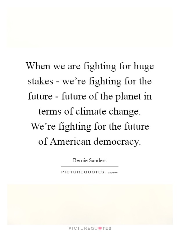 When we are fighting for huge stakes - we're fighting for the future - future of the planet in terms of climate change. We're fighting for the future of American democracy. Picture Quote #1
