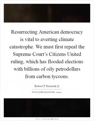 Resurrecting American democracy is vital to averting climate catastrophe. We must first repeal the Supreme Court’s Citizens United ruling, which has flooded elections with billions of oily petrodollars from carbon tycoons Picture Quote #1
