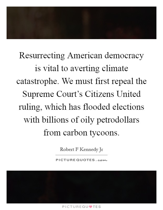 Resurrecting American democracy is vital to averting climate catastrophe. We must first repeal the Supreme Court's Citizens United ruling, which has flooded elections with billions of oily petrodollars from carbon tycoons. Picture Quote #1