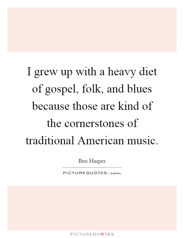 I grew up with a heavy diet of gospel, folk, and blues because those are kind of the cornerstones of traditional American music. Picture Quote #1