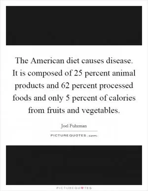 The American diet causes disease. It is composed of 25 percent animal products and 62 percent processed foods and only 5 percent of calories from fruits and vegetables Picture Quote #1