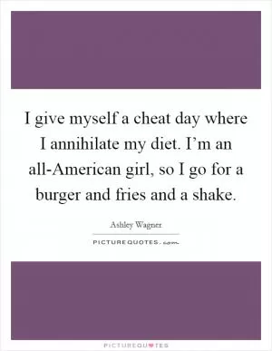 I give myself a cheat day where I annihilate my diet. I’m an all-American girl, so I go for a burger and fries and a shake Picture Quote #1