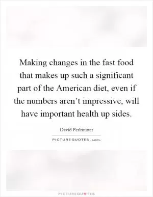 Making changes in the fast food that makes up such a significant part of the American diet, even if the numbers aren’t impressive, will have important health up sides Picture Quote #1