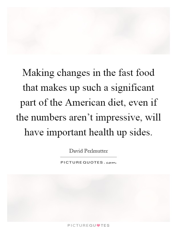 Making changes in the fast food that makes up such a significant part of the American diet, even if the numbers aren't impressive, will have important health up sides. Picture Quote #1