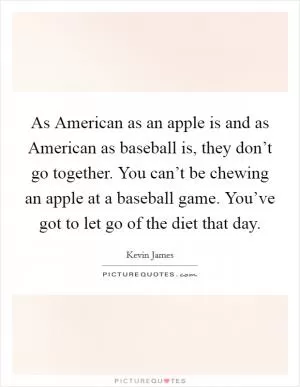 As American as an apple is and as American as baseball is, they don’t go together. You can’t be chewing an apple at a baseball game. You’ve got to let go of the diet that day Picture Quote #1