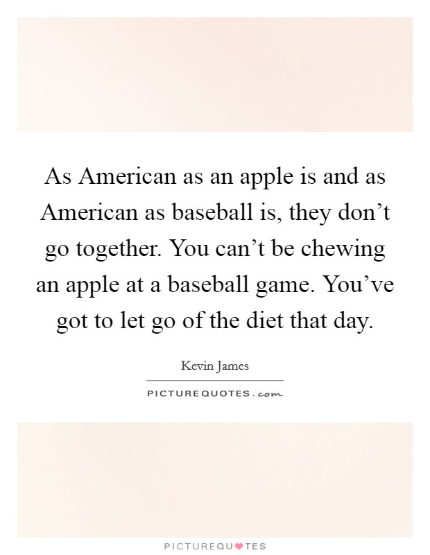 As American as an apple is and as American as baseball is, they don't go together. You can't be chewing an apple at a baseball game. You've got to let go of the diet that day. Picture Quote #1