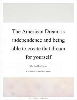 The American Dream is independence and being able to create that dream for yourself Picture Quote #1