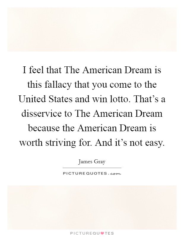 I feel that The American Dream is this fallacy that you come to the United States and win lotto. That's a disservice to The American Dream because the American Dream is worth striving for. And it's not easy. Picture Quote #1