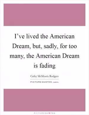 I’ve lived the American Dream, but, sadly, for too many, the American Dream is fading Picture Quote #1