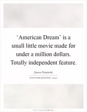 ‘American Dream’ is a small little movie made for under a million dollars. Totally independent feature Picture Quote #1