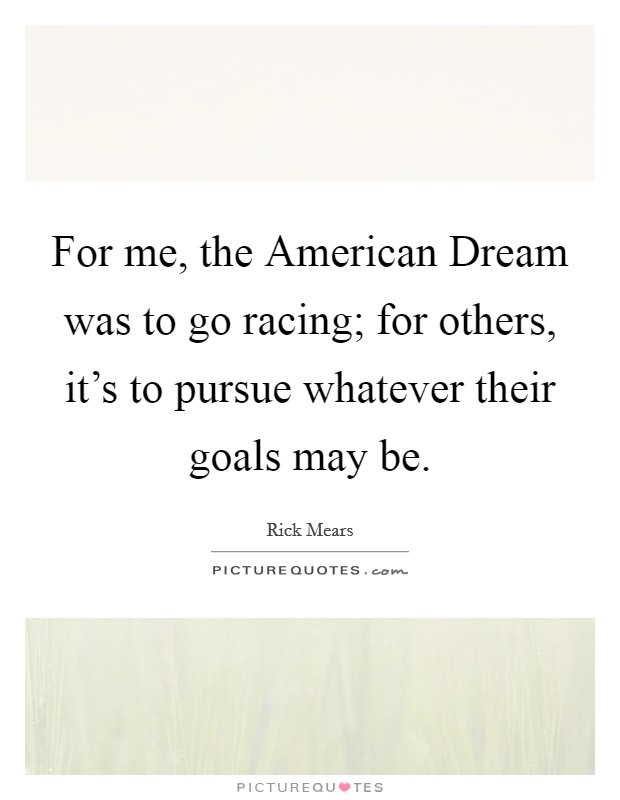 For me, the American Dream was to go racing; for others, it's to pursue whatever their goals may be. Picture Quote #1