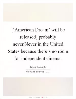 [‘American Dream’ will be released] probably never.Never in the United States because there’s no room for independent cinema Picture Quote #1