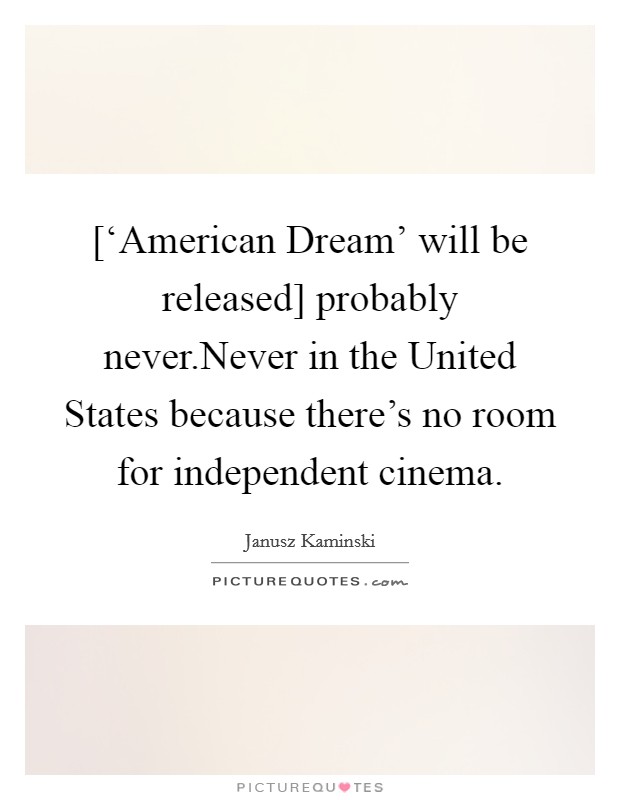 [‘American Dream' will be released] probably never.Never in the United States because there's no room for independent cinema. Picture Quote #1