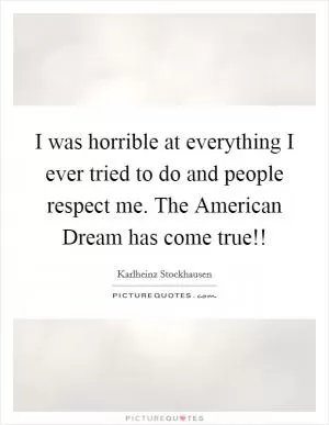 I was horrible at everything I ever tried to do and people respect me. The American Dream has come true!! Picture Quote #1
