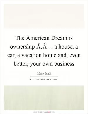 The American Dream is ownership Ã‚Â… a house, a car, a vacation home and, even better, your own business Picture Quote #1