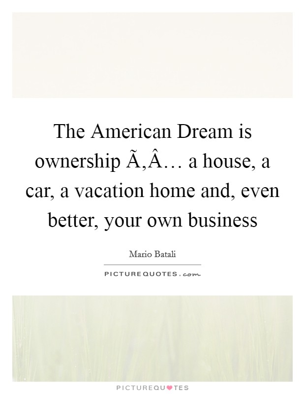 The American Dream is ownership Ã‚Â… a house, a car, a vacation home and, even better, your own business Picture Quote #1