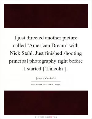 I just directed another picture called ‘American Dream’ with Nick Stahl. Just finished shooting principal photography right before I started [‘Lincoln’] Picture Quote #1