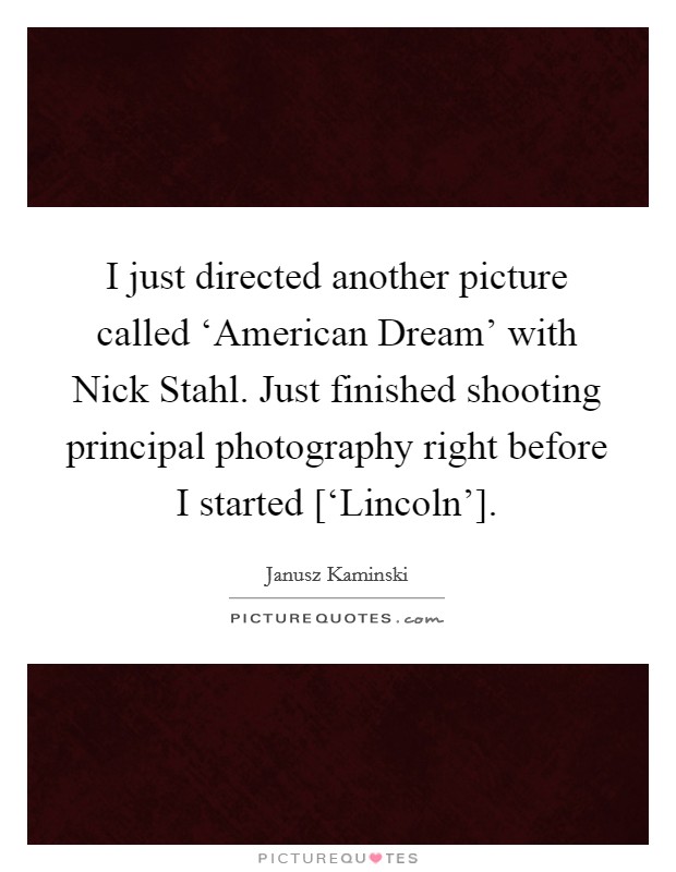I just directed another picture called ‘American Dream' with Nick Stahl. Just finished shooting principal photography right before I started [‘Lincoln']. Picture Quote #1