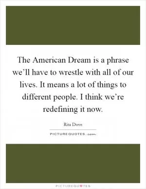 The American Dream is a phrase we’ll have to wrestle with all of our lives. It means a lot of things to different people. I think we’re redefining it now Picture Quote #1