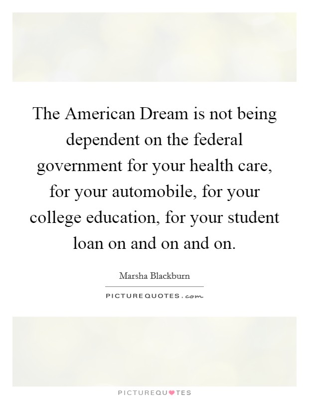 The American Dream is not being dependent on the federal government for your health care, for your automobile, for your college education, for your student loan on and on and on. Picture Quote #1