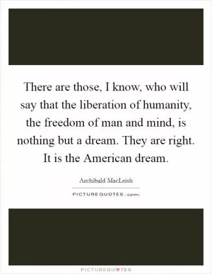 There are those, I know, who will say that the liberation of humanity, the freedom of man and mind, is nothing but a dream. They are right. It is the American dream Picture Quote #1