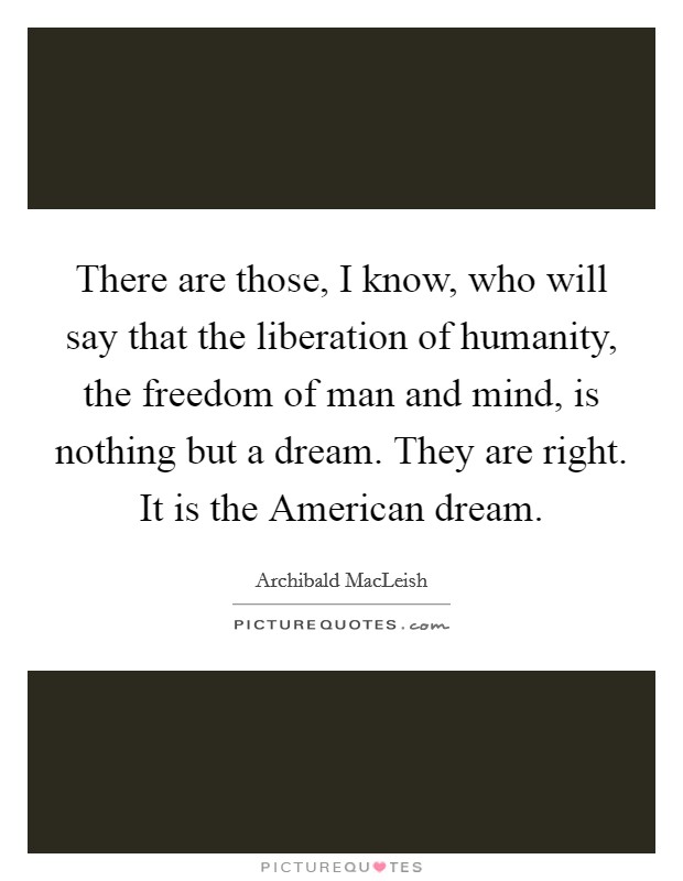 There are those, I know, who will say that the liberation of humanity, the freedom of man and mind, is nothing but a dream. They are right. It is the American dream. Picture Quote #1