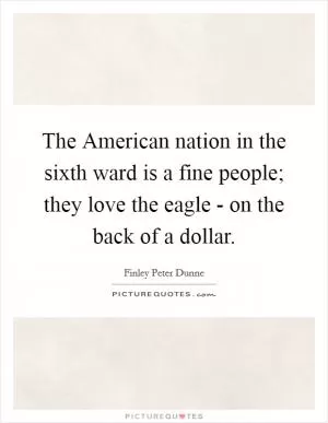 The American nation in the sixth ward is a fine people; they love the eagle - on the back of a dollar Picture Quote #1