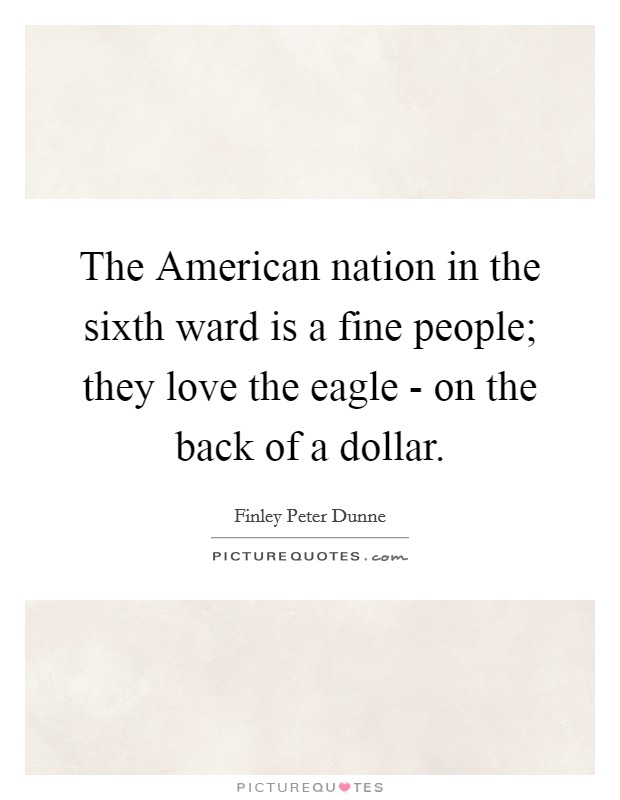 The American nation in the sixth ward is a fine people; they love the eagle - on the back of a dollar. Picture Quote #1