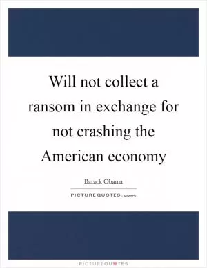 Will not collect a ransom in exchange for not crashing the American economy Picture Quote #1