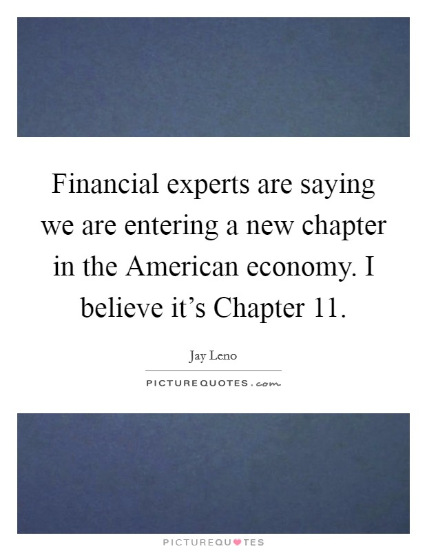Financial experts are saying we are entering a new chapter in the American economy. I believe it's Chapter 11. Picture Quote #1