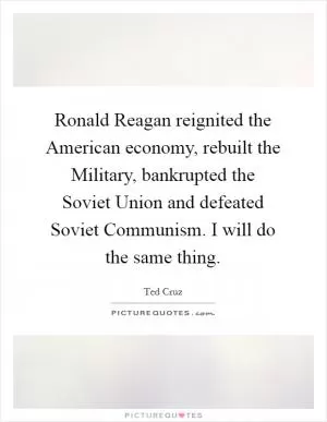 Ronald Reagan reignited the American economy, rebuilt the Military, bankrupted the Soviet Union and defeated Soviet Communism. I will do the same thing Picture Quote #1