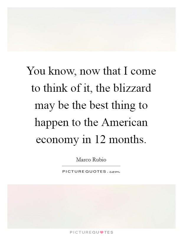 You know, now that I come to think of it, the blizzard may be the best thing to happen to the American economy in 12 months. Picture Quote #1