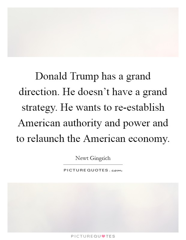 Donald Trump has a grand direction. He doesn't have a grand strategy. He wants to re-establish American authority and power and to relaunch the American economy. Picture Quote #1