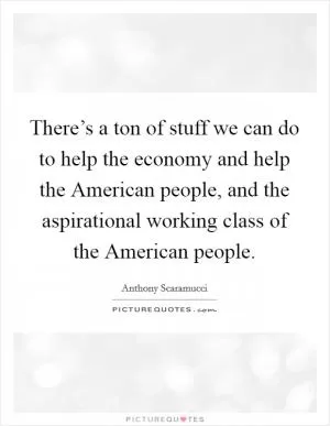 There’s a ton of stuff we can do to help the economy and help the American people, and the aspirational working class of the American people Picture Quote #1
