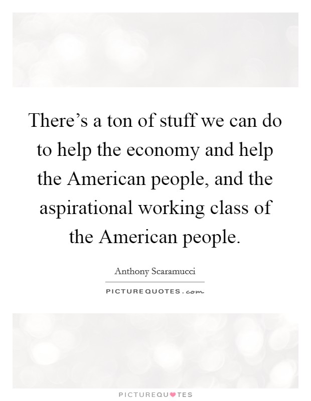 There's a ton of stuff we can do to help the economy and help the American people, and the aspirational working class of the American people. Picture Quote #1
