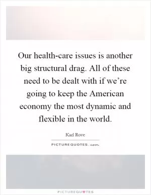 Our health-care issues is another big structural drag. All of these need to be dealt with if we’re going to keep the American economy the most dynamic and flexible in the world Picture Quote #1