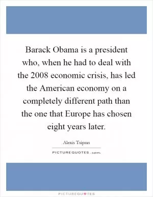 Barack Obama is a president who, when he had to deal with the 2008 economic crisis, has led the American economy on a completely different path than the one that Europe has chosen eight years later Picture Quote #1