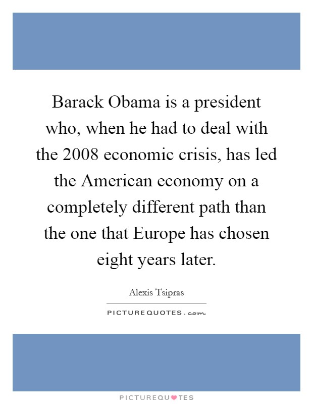 Barack Obama is a president who, when he had to deal with the 2008 economic crisis, has led the American economy on a completely different path than the one that Europe has chosen eight years later. Picture Quote #1