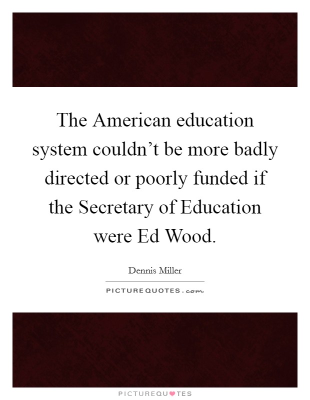 The American education system couldn't be more badly directed or poorly funded if the Secretary of Education were Ed Wood. Picture Quote #1