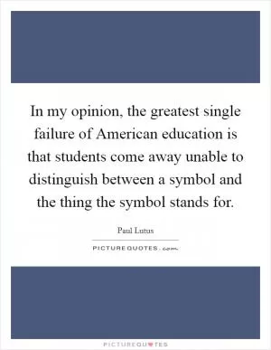 In my opinion, the greatest single failure of American education is that students come away unable to distinguish between a symbol and the thing the symbol stands for Picture Quote #1